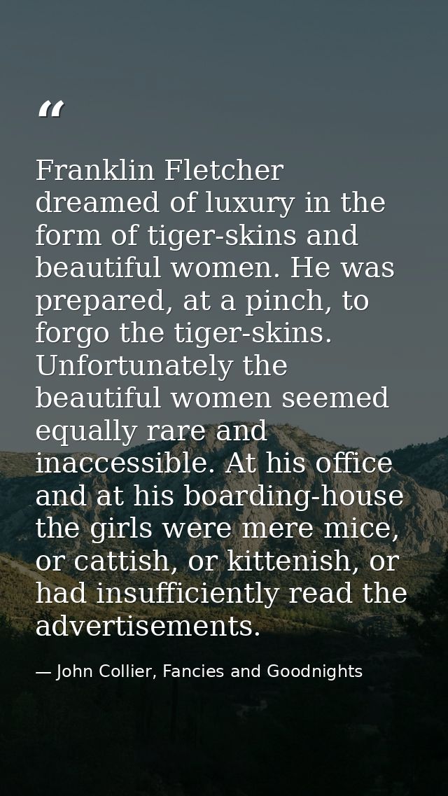 Franklin Fletcher dreamed of luxury in the form of tiger-skins and beautiful women. He was prepared, at a pinch, to forg — John Collier, Fancies and Goodnights
