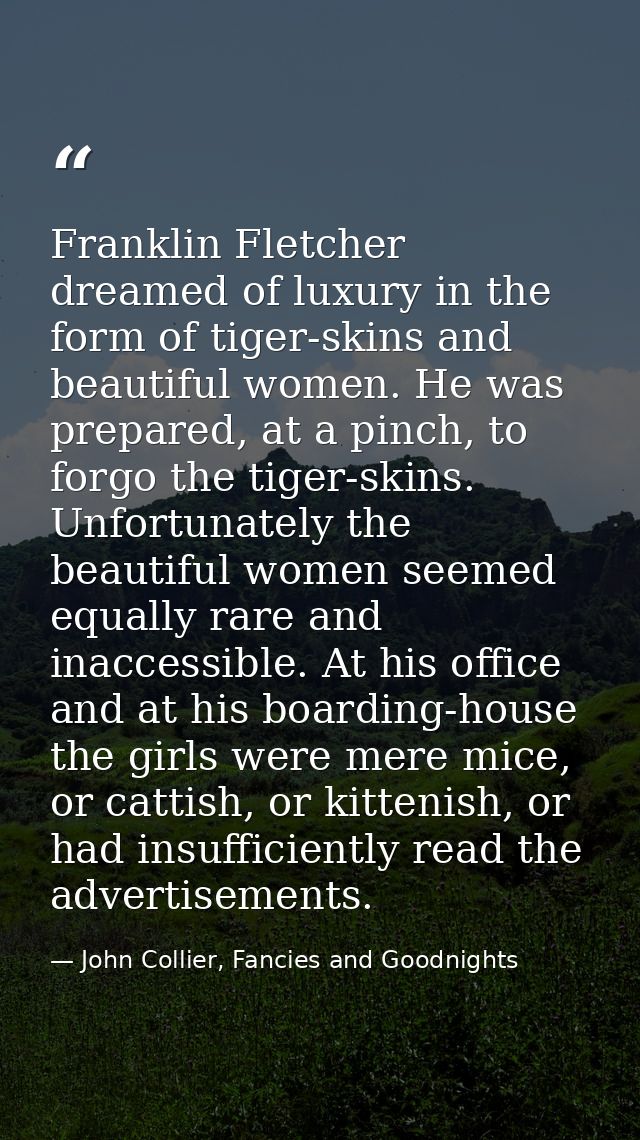 Franklin Fletcher dreamed of luxury in the form of tiger-skins and beautiful women. He was prepared, at a pinch, to forg — John Collier, Fancies and Goodnights
