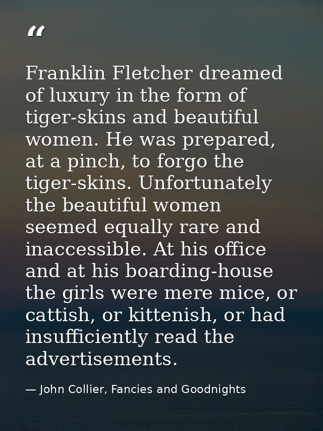 Franklin Fletcher dreamed of luxury in the form of tiger-skins and beautiful women. He was prepared, at a pinch, to forg — John Collier, Fancies and Goodnights
