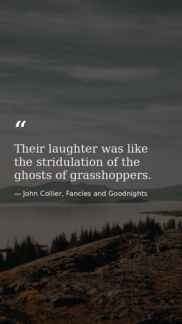Their laughter was like the stridulation of the ghosts of grasshoppers. — John Collier, Fancies and Goodnights