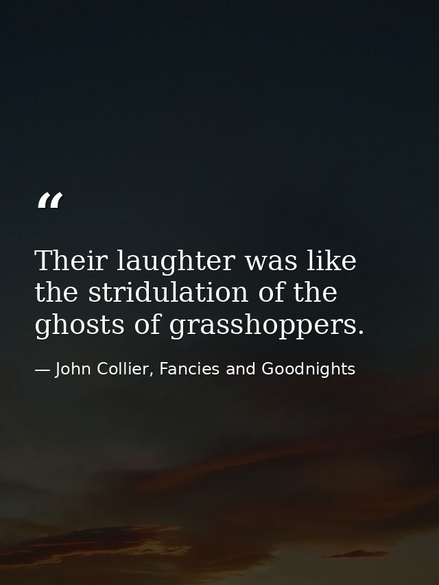 Their laughter was like the stridulation of the ghosts of grasshoppers. — John Collier, Fancies and Goodnights