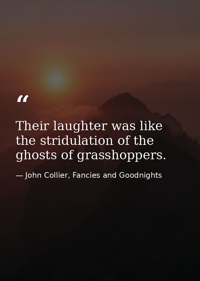 Their laughter was like the stridulation of the ghosts of grasshoppers. — John Collier, Fancies and Goodnights