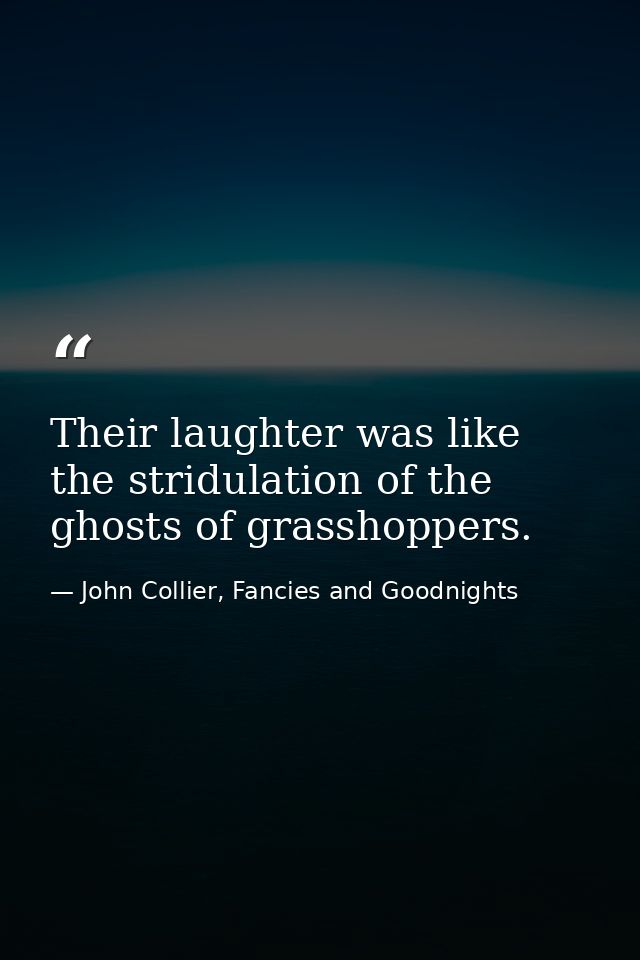 Their laughter was like the stridulation of the ghosts of grasshoppers. — John Collier, Fancies and Goodnights