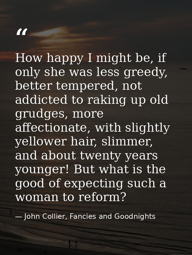How happy I might be, if only she was less greedy, better tempered, not addicted to raking up old grudges, more affectio — John Collier, Fancies and Goodnights