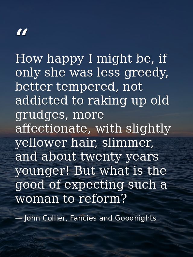 How happy I might be, if only she was less greedy, better tempered, not addicted to raking up old grudges, more affectio — John Collier, Fancies and Goodnights