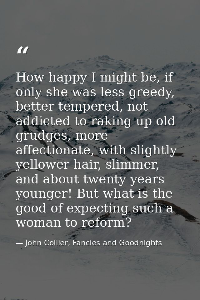 How happy I might be, if only she was less greedy, better tempered, not addicted to raking up old grudges, more affectio — John Collier, Fancies and Goodnights