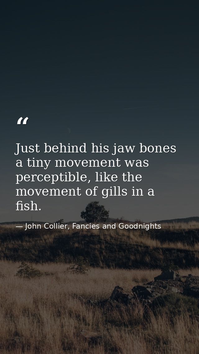 Just behind his jaw bones a tiny movement was perceptible, like the movement of gills in a fish. — John Collier, Fancies and Goodnights