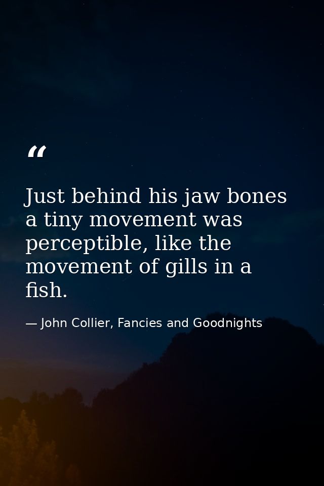Just behind his jaw bones a tiny movement was perceptible, like the movement of gills in a fish. — John Collier, Fancies and Goodnights