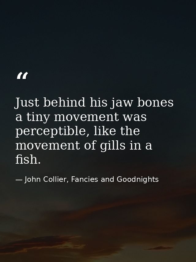 Just behind his jaw bones a tiny movement was perceptible, like the movement of gills in a fish. — John Collier, Fancies and Goodnights