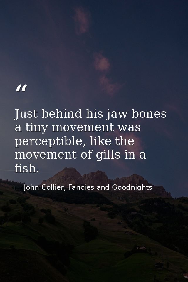 Just behind his jaw bones a tiny movement was perceptible, like the movement of gills in a fish. — John Collier, Fancies and Goodnights