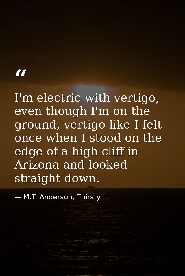 I'm electric with vertigo, even though I'm on the ground, vertigo like I felt once when I stood on the edge of a high cl — M.T. Anderson, Thirsty