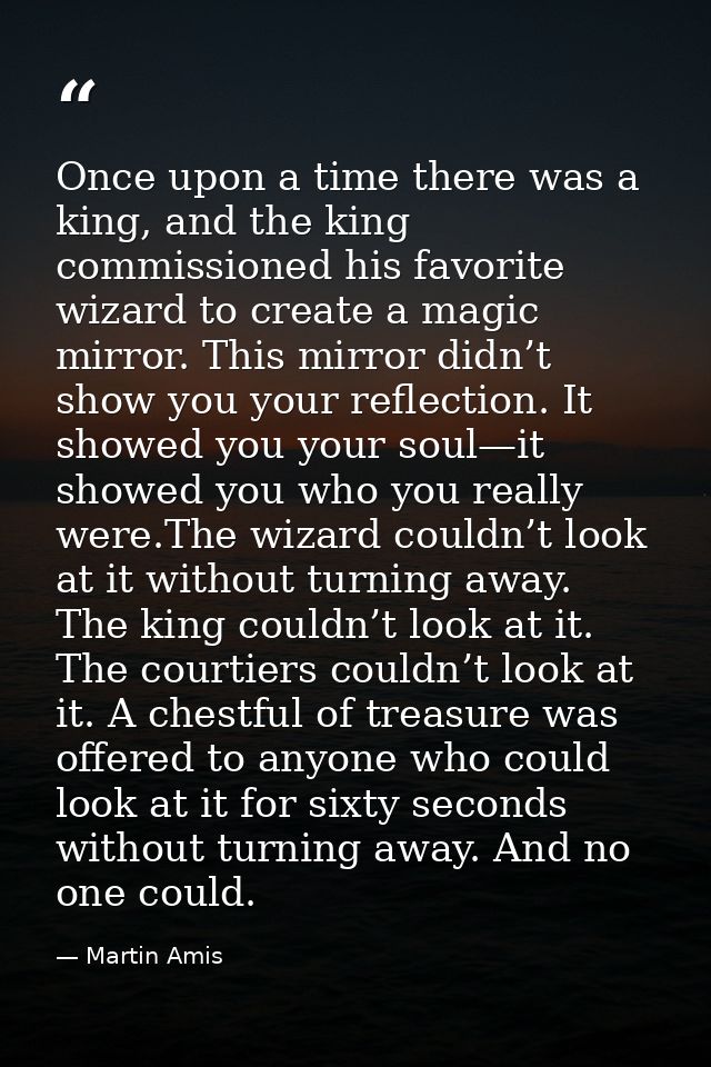 Once upon a time there was a king, and the king commissioned his favorite wizard to create a magic mirror. This mirror d — Martin Amis