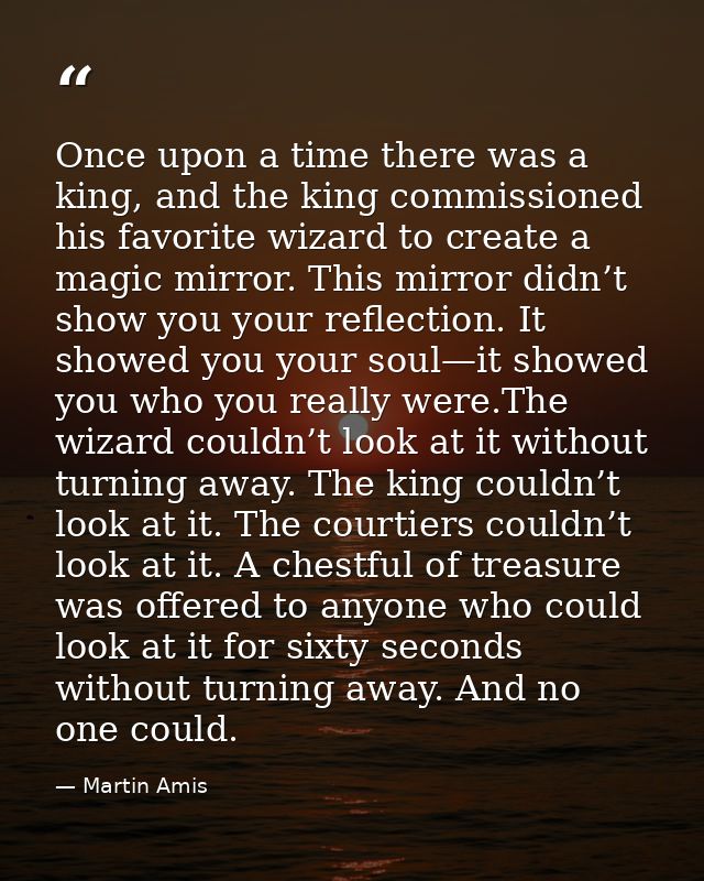 Once upon a time there was a king, and the king commissioned his favorite wizard to create a magic mirror. This mirror d — Martin Amis