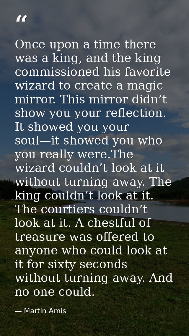 Once upon a time there was a king, and the king commissioned his favorite wizard to create a magic mirror. This mirror d — Martin Amis