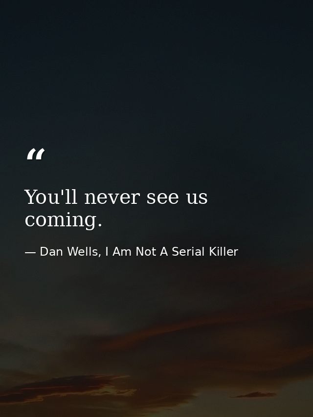 You'll never see us coming. — Dan Wells, I Am Not A Serial Killer