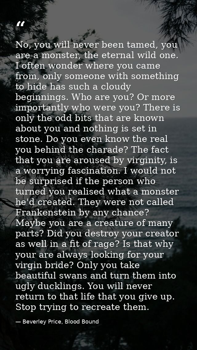 No, you will never been tamed, you are a monster, the eternal wild one. I often wonder where you came from, only someone — Beverley Price, Blood Bound