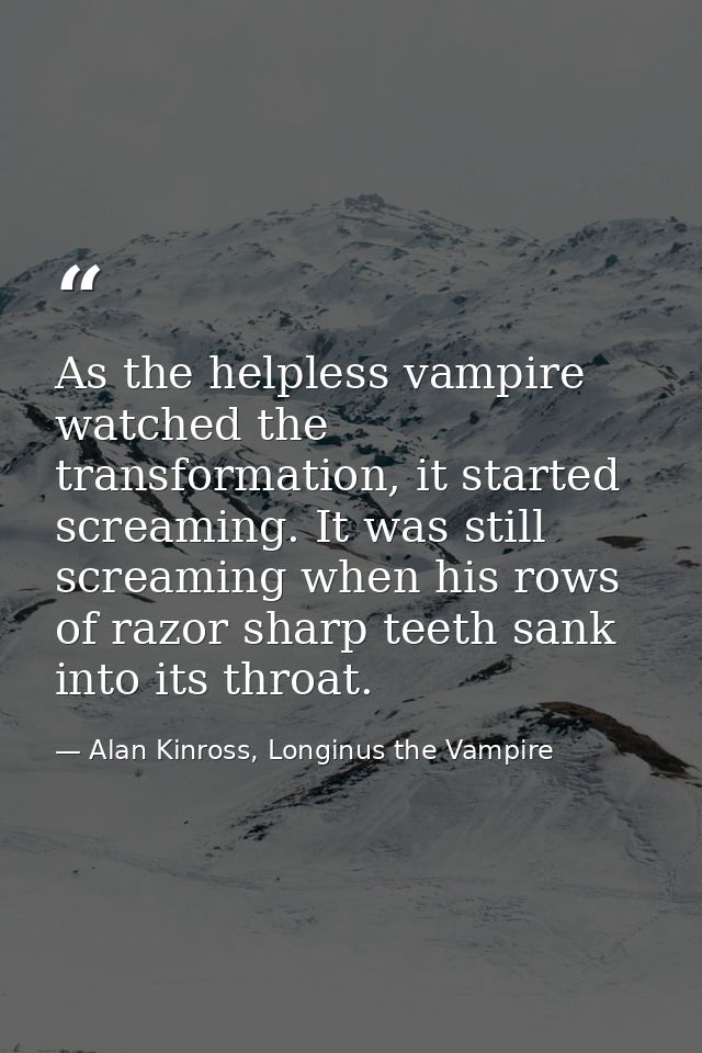 As the helpless vampire watched the transformation, it started screaming. It was still screaming when his rows of razor  — Alan Kinross, Longinus the Vampire