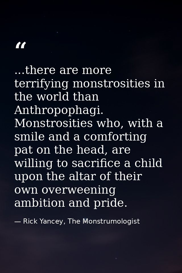 ...there are more terrifying monstrosities in the world than Anthropophagi. Monstrosities who, with a smile and a comfor — Rick Yancey, The Monstrumologist