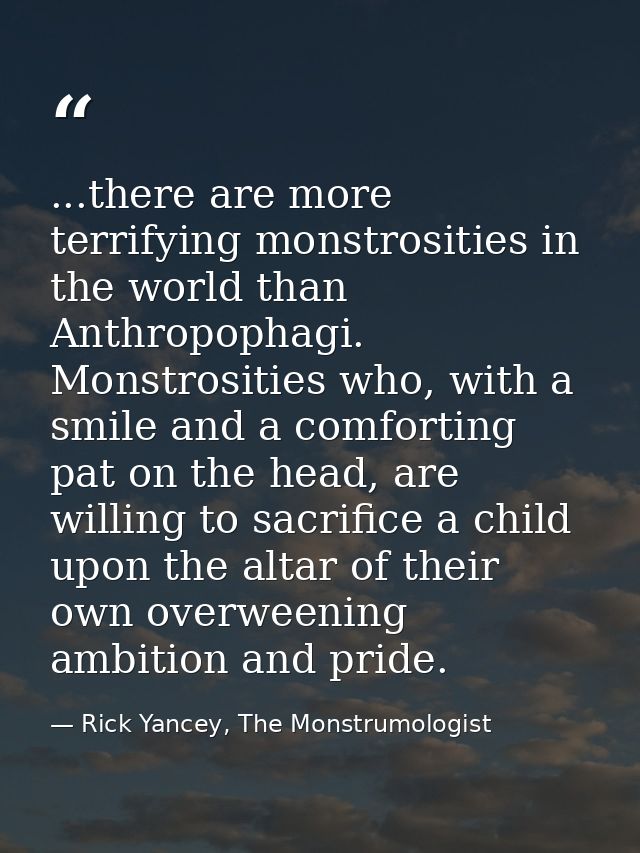...there are more terrifying monstrosities in the world than Anthropophagi. Monstrosities who, with a smile and a comfor — Rick Yancey, The Monstrumologist