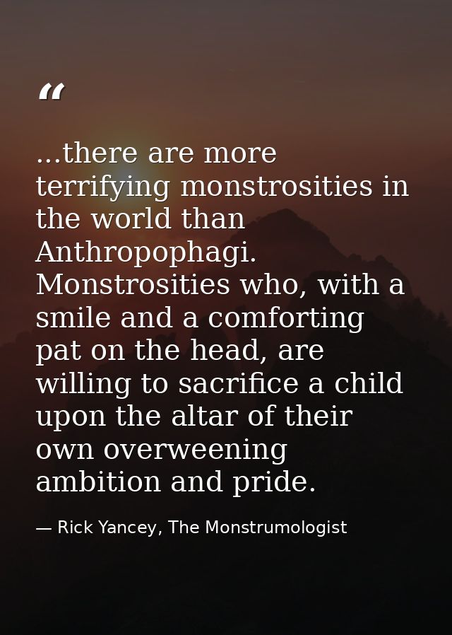 ...there are more terrifying monstrosities in the world than Anthropophagi. Monstrosities who, with a smile and a comfor — Rick Yancey, The Monstrumologist