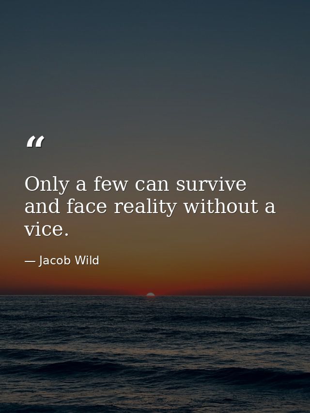 Only a few can survive and face reality without a vice. — Jacob Wild