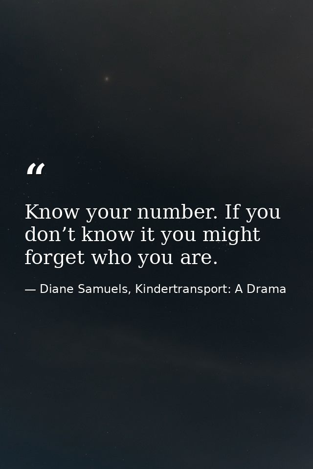 Know your number. If you don’t know it you might forget who you are. — Diane Samuels, Kindertransport: A Drama