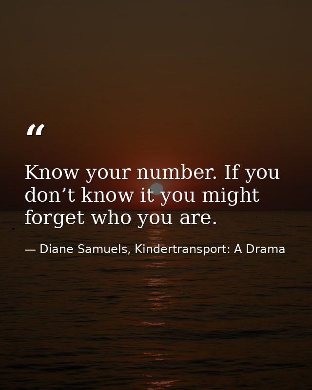 Know your number. If you don’t know it you might forget who you are. — Diane Samuels, Kindertransport: A Drama
