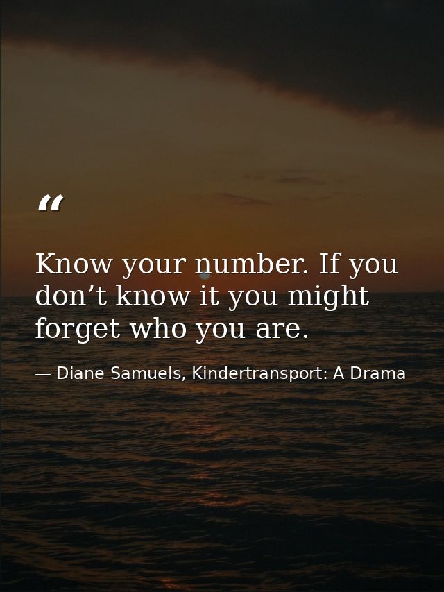 Know your number. If you don’t know it you might forget who you are. — Diane Samuels, Kindertransport: A Drama