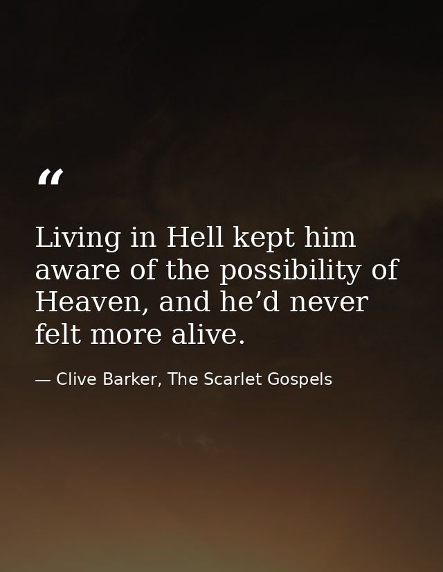 Living in Hell kept him aware of the possibility of Heaven, and he’d never felt more alive. — Clive Barker, The Scarlet Gospels