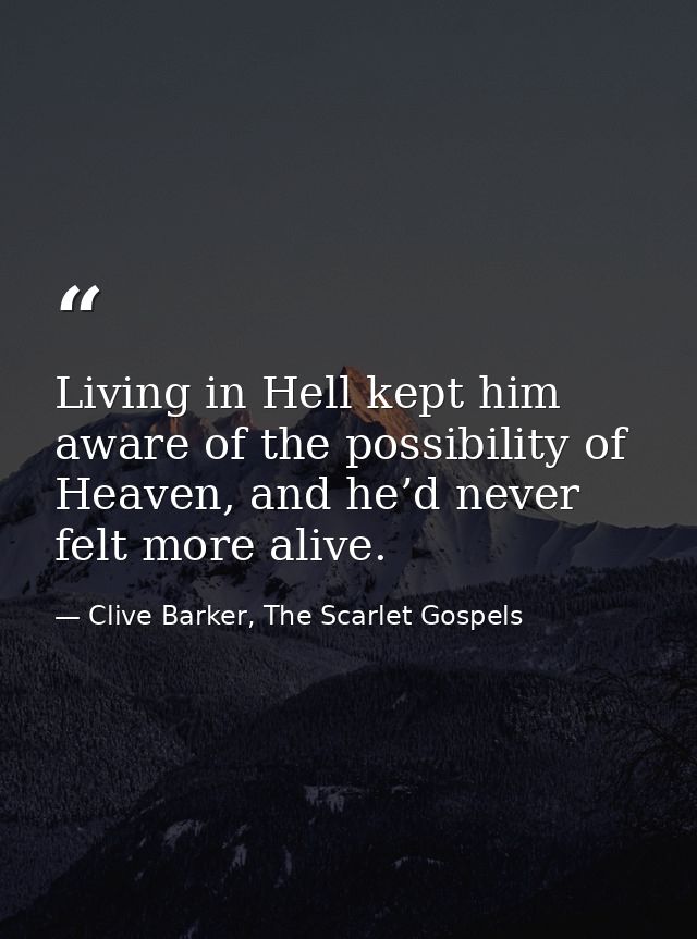 Living in Hell kept him aware of the possibility of Heaven, and he’d never felt more alive. — Clive Barker, The Scarlet Gospels