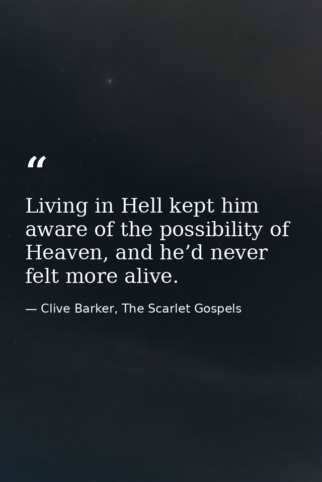 Living in Hell kept him aware of the possibility of Heaven, and he’d never felt more alive. — Clive Barker, The Scarlet Gospels