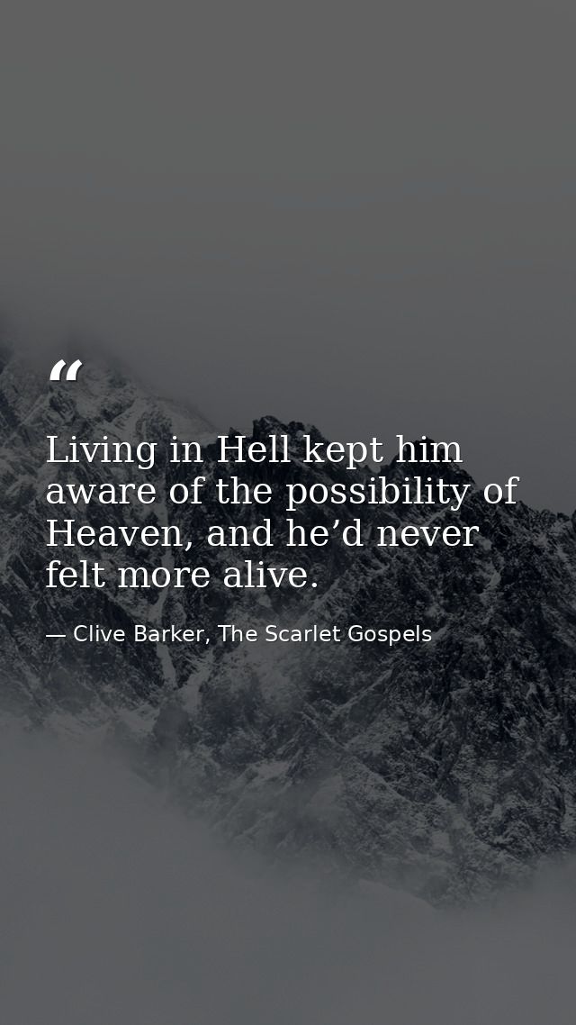 Living in Hell kept him aware of the possibility of Heaven, and he’d never felt more alive. — Clive Barker, The Scarlet Gospels