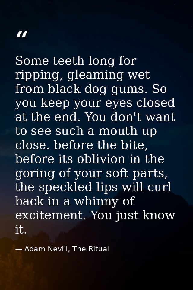 Some teeth long for ripping, gleaming wet from black dog gums. So you keep your eyes closed at the end. You don't want t — Adam Nevill, The Ritual