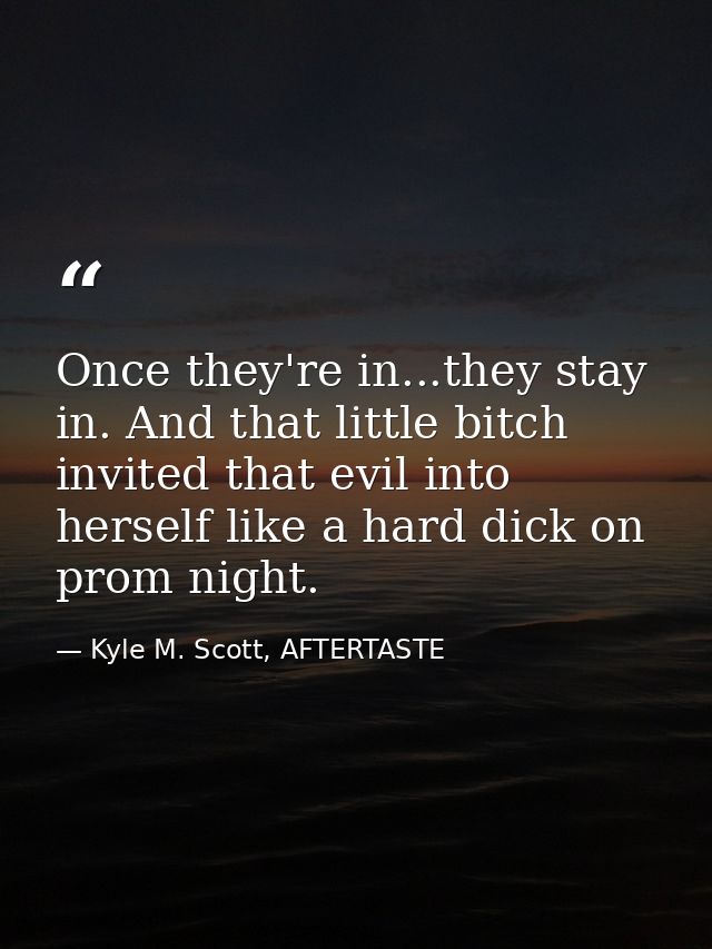 Once they're in...they stay in. And that little bitch invited that evil into herself like a hard dick on prom night. — Kyle M. Scott, AFTERTASTE