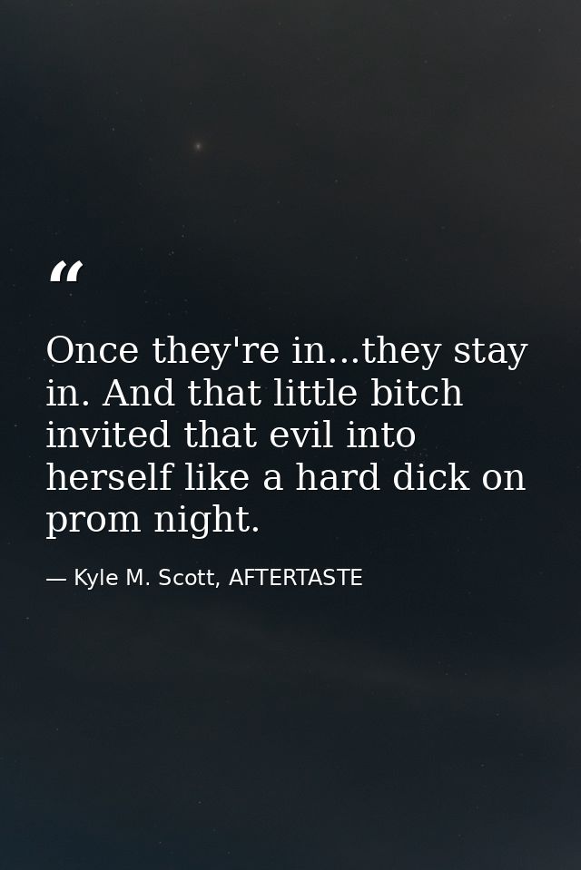 Once they're in...they stay in. And that little bitch invited that evil into herself like a hard dick on prom night. — Kyle M. Scott, AFTERTASTE