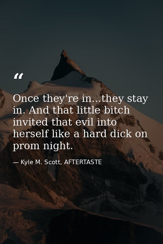 Once they're in...they stay in. And that little bitch invited that evil into herself like a hard dick on prom night. — Kyle M. Scott, AFTERTASTE
