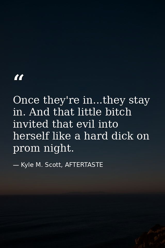 Once they're in...they stay in. And that little bitch invited that evil into herself like a hard dick on prom night. — Kyle M. Scott, AFTERTASTE