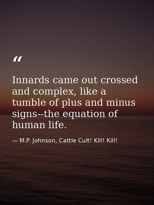 Innards came out crossed and complex, like a tumble of plus and minus signs--the equation of human life. — M.P. Johnson, Cattle Cult! Kill! Kill!