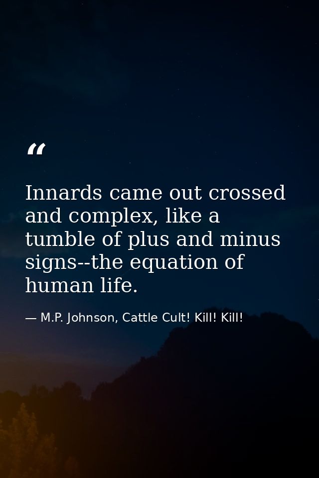 Innards came out crossed and complex, like a tumble of plus and minus signs--the equation of human life. — M.P. Johnson, Cattle Cult! Kill! Kill!