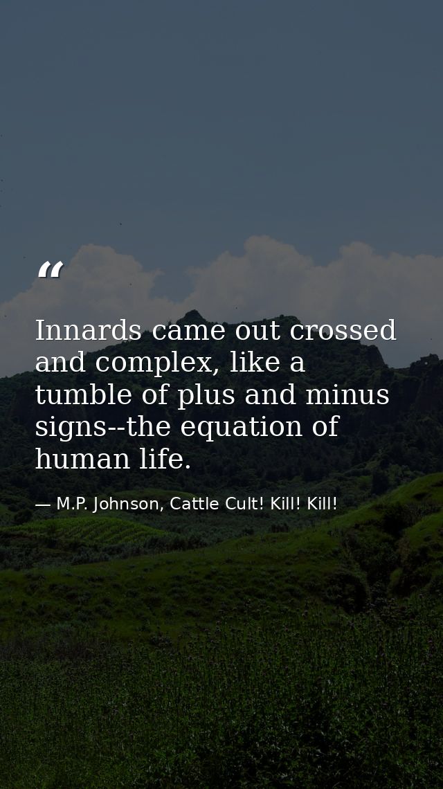 Innards came out crossed and complex, like a tumble of plus and minus signs--the equation of human life. — M.P. Johnson, Cattle Cult! Kill! Kill!