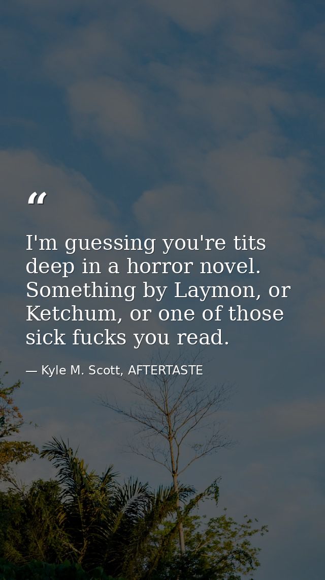 I'm guessing you're tits deep in a horror novel. Something by Laymon, or Ketchum, or one of those sick fucks you read. — Kyle M. Scott, AFTERTASTE