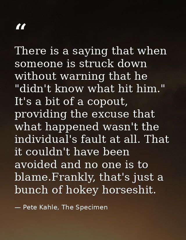 There is a saying that when someone is struck down without warning that he "didn't know what hit him." It's a bit of a c — Pete Kahle, The Specimen