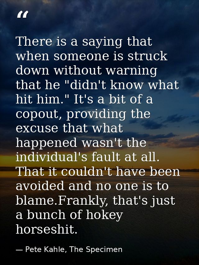 There is a saying that when someone is struck down without warning that he "didn't know what hit him." It's a bit of a c — Pete Kahle, The Specimen