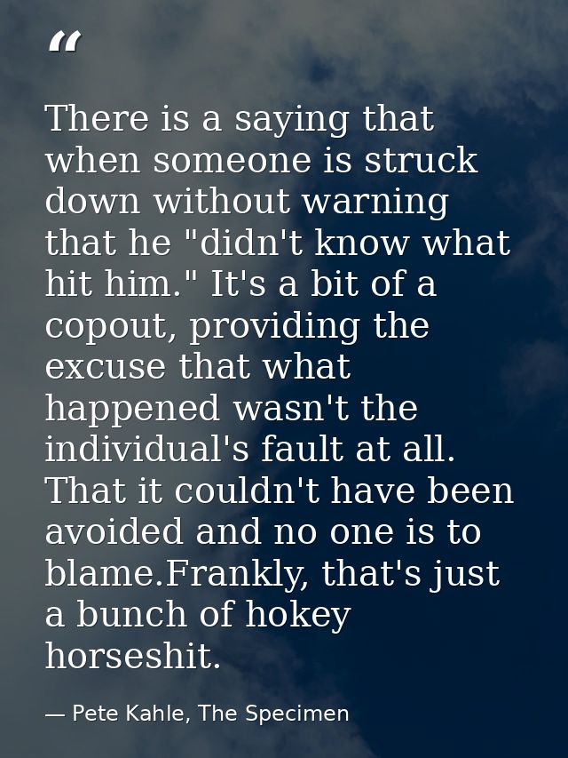 There is a saying that when someone is struck down without warning that he "didn't know what hit him." It's a bit of a c — Pete Kahle, The Specimen