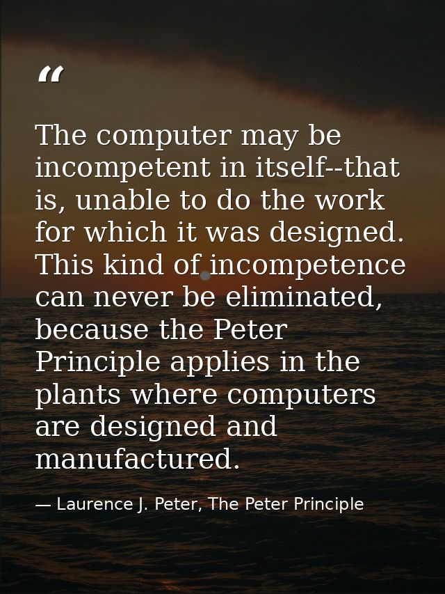 The computer may be incompetent in itself--that is, unable to do the work for which it was designed. This kind of incomp — Laurence J. Peter, The Peter Principle