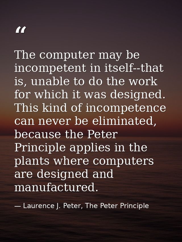 The computer may be incompetent in itself--that is, unable to do the work for which it was designed. This kind of incomp — Laurence J. Peter, The Peter Principle