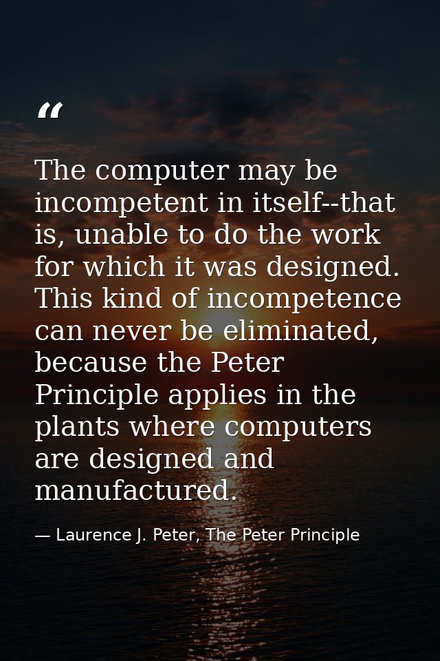 The computer may be incompetent in itself--that is, unable to do the work for which it was designed. This kind of incomp — Laurence J. Peter, The Peter Principle