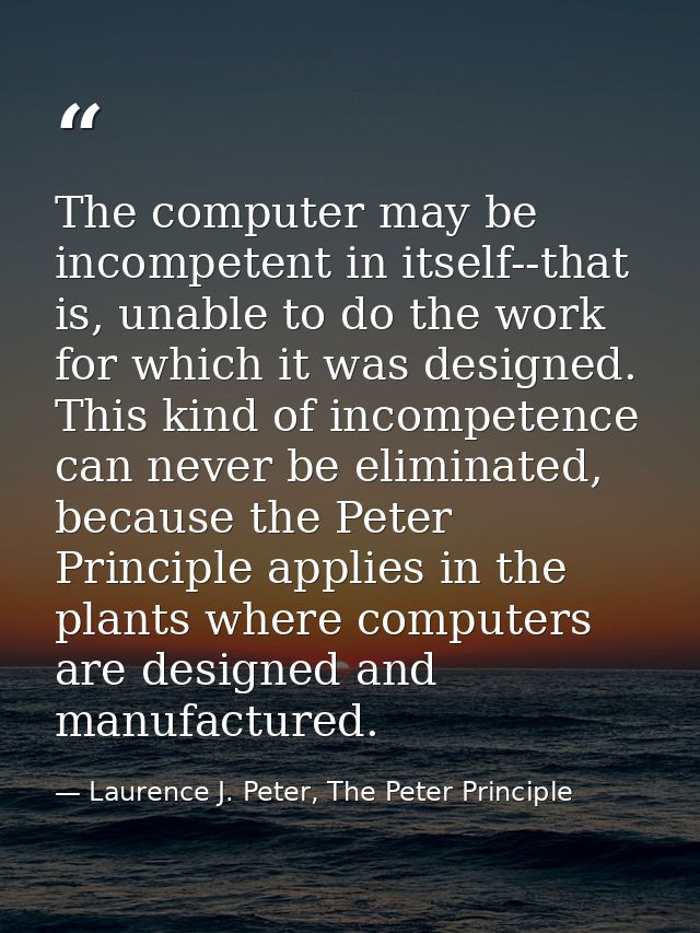 The computer may be incompetent in itself--that is, unable to do the work for which it was designed. This kind of incomp — Laurence J. Peter, The Peter Principle