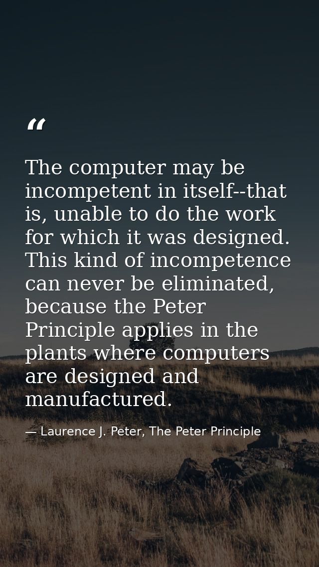 The computer may be incompetent in itself--that is, unable to do the work for which it was designed. This kind of incomp — Laurence J. Peter, The Peter Principle