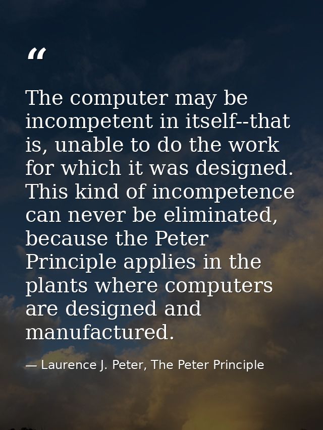 The computer may be incompetent in itself--that is, unable to do the work for which it was designed. This kind of incomp — Laurence J. Peter, The Peter Principle